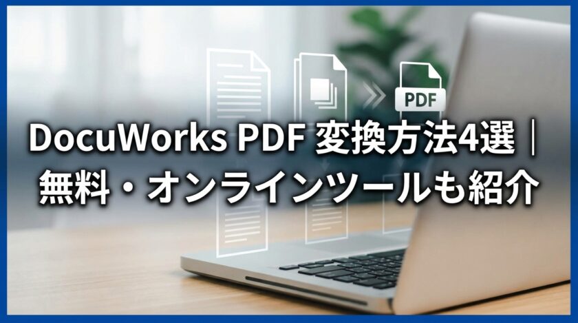 DocuWorks PDF 変換方法4選｜無料・オンラインツールも紹介