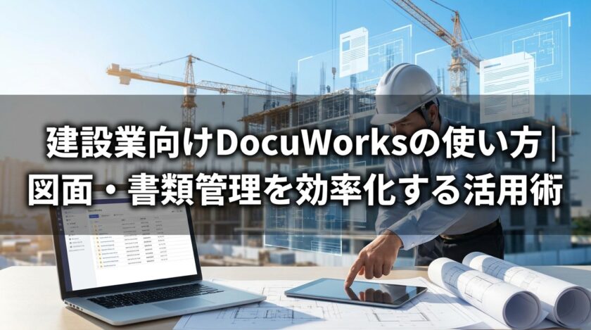 建設業向けDocuWorksの使い方 図面・書類管理を効率化する活用術